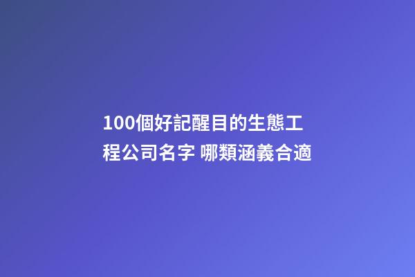 100個好記醒目的生態工程公司名字 哪類涵義合適